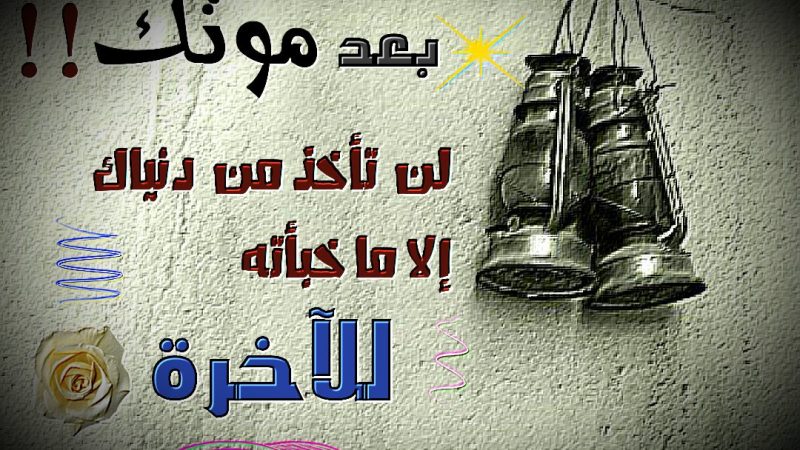 …بعد موتك لن تأخذ من دنياك إلا ما خبأته للآخرة